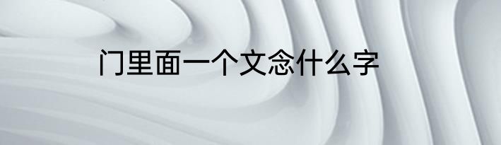 门里面一个文念什么字