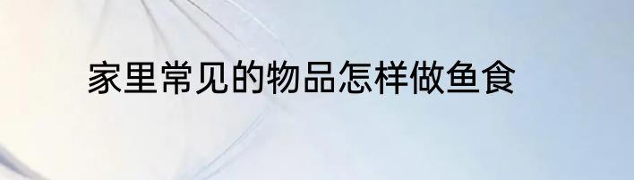 家里常见的物品怎样做鱼食