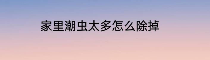 家里潮虫太多怎么除掉