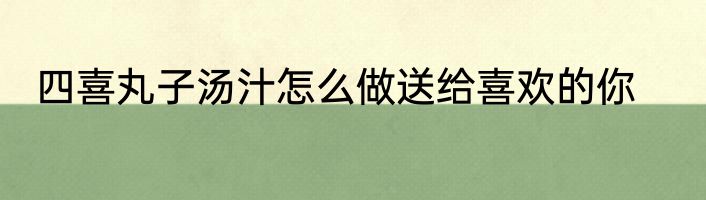 四喜丸子汤汁怎么做送给喜欢的你