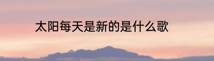 太阳每天是新的是什么歌