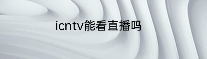 icntv能看直播吗