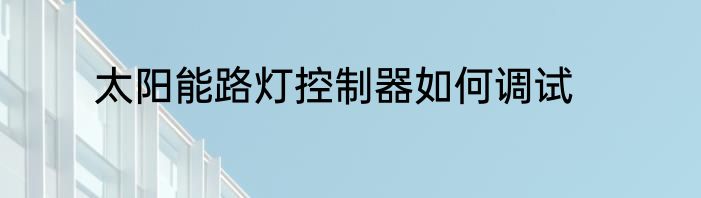 太阳能路灯控制器如何调试