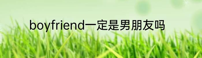 boyfriend一定是男朋友吗