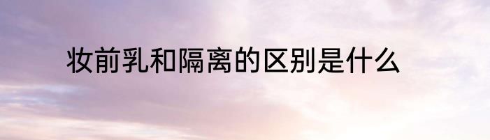 妆前乳和隔离的区别是什么