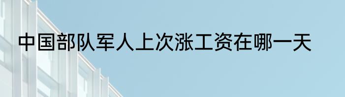 中国部队军人上次涨工资在哪一天