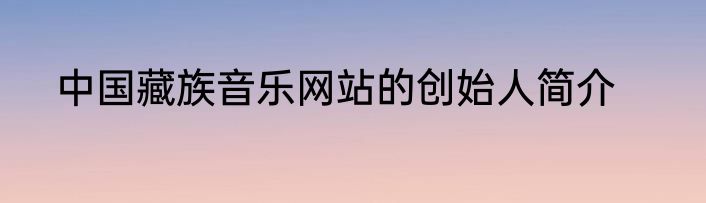 中国藏族音乐网站的创始人简介