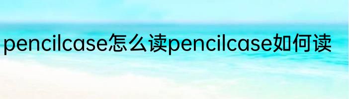 pencilcase怎么读pencilcase如何读