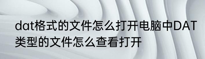 dat格式的文件怎么打开电脑中DAT类型的文件怎么查看打开