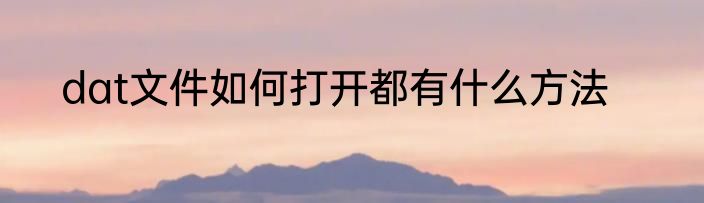 dat文件如何打开都有什么方法