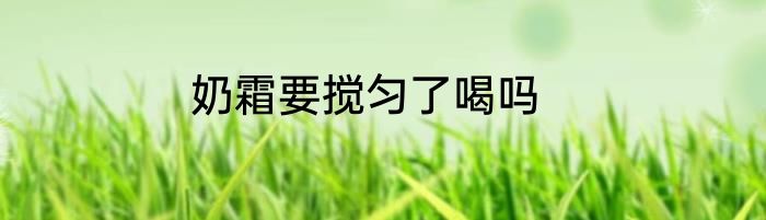 奶霜要搅匀了喝吗