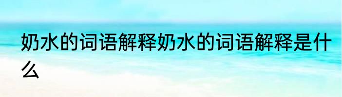 奶水的词语解释奶水的词语解释是什么