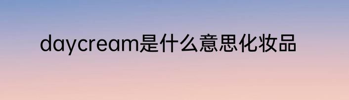 daycream是什么意思化妆品
