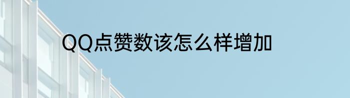 QQ点赞数该怎么样增加