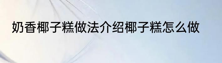奶香椰子糕做法介绍椰子糕怎么做