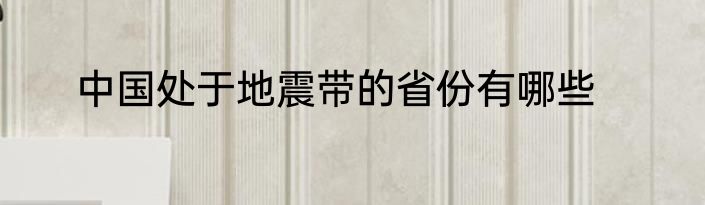 中国处于地震带的省份有哪些