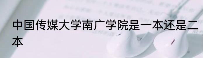 中国传媒大学南广学院是一本还是二本