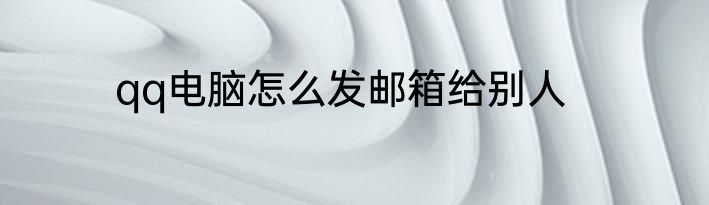 qq电脑怎么发邮箱给别人