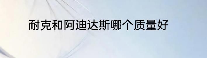 耐克和阿迪达斯哪个质量好