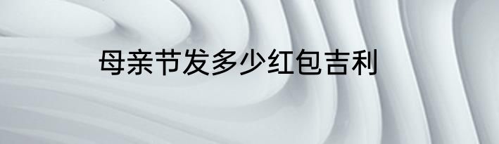 母亲节发多少红包吉利