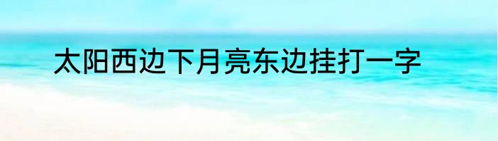 太阳西边下月亮东边挂打一字