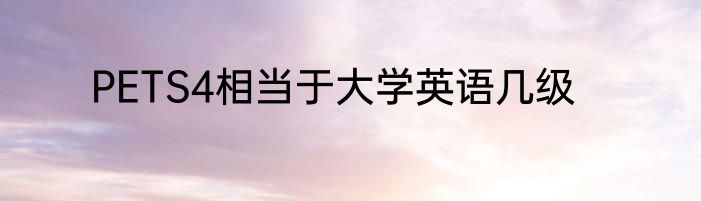 PETS4相当于大学英语几级