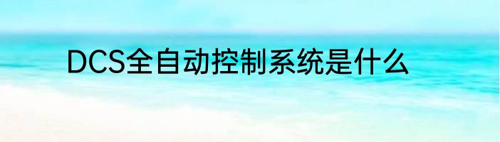 DCS全自动控制系统是什么
