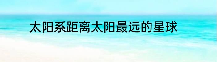 太阳系距离太阳最远的星球