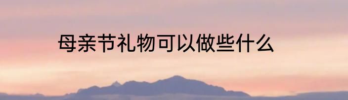 母亲节礼物可以做些什么