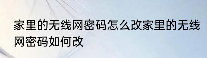 家里的无线网密码怎么改家里的无线网密码如何改