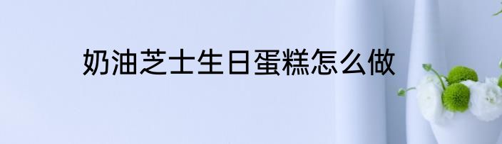 奶油芝士生日蛋糕怎么做