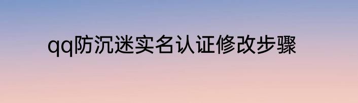 qq防沉迷实名认证修改步骤