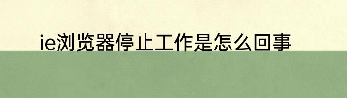 ie浏览器停止工作是怎么回事