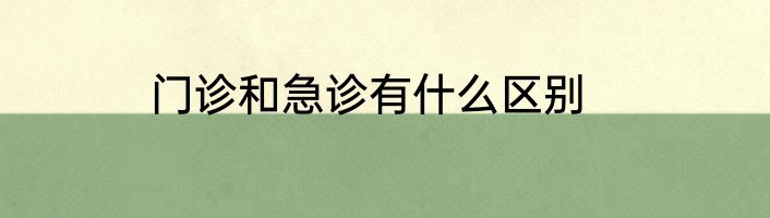门诊和急诊有什么区别