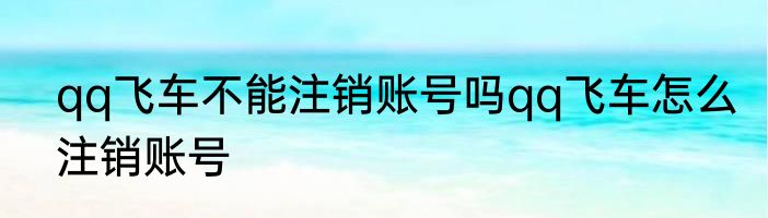 qq飞车不能注销账号吗qq飞车怎么注销账号