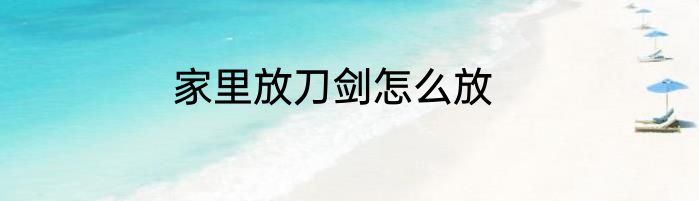 家里放刀剑怎么放