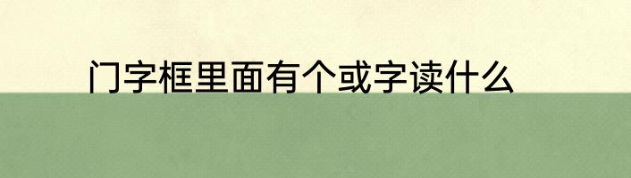 门字框里面有个或字读什么