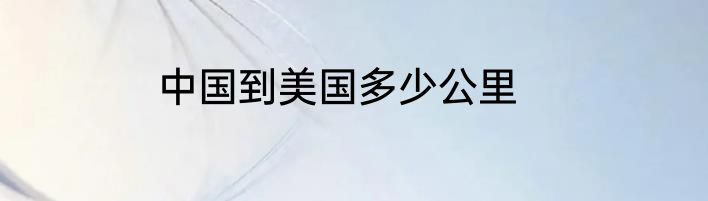 中国到美国多少公里