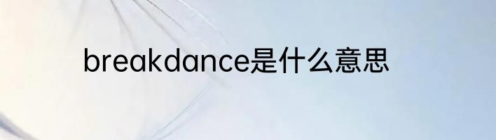 breakdance是什么意思