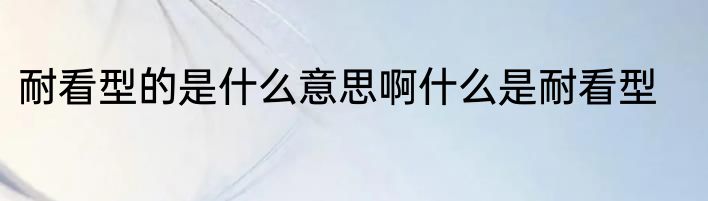 耐看型的是什么意思啊什么是耐看型