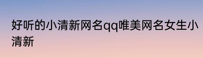 好听的小清新网名qq唯美网名女生小清新