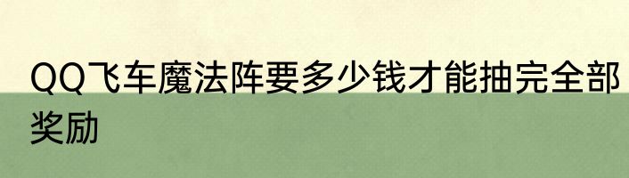 QQ飞车魔法阵要多少钱才能抽完全部奖励