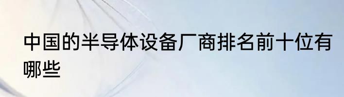 中国的半导体设备厂商排名前十位有哪些
