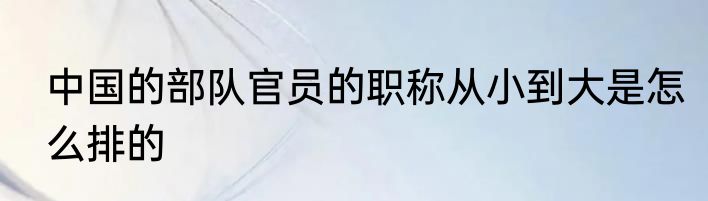 中国的部队官员的职称从小到大是怎么排的