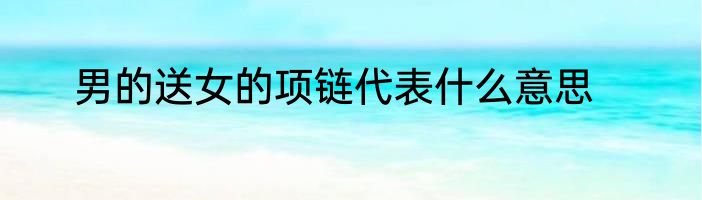 男的送女的项链代表什么意思
