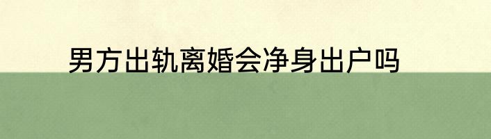 男方出轨离婚会净身出户吗