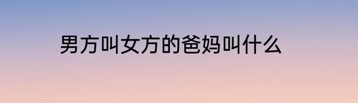 男方叫女方的爸妈叫什么