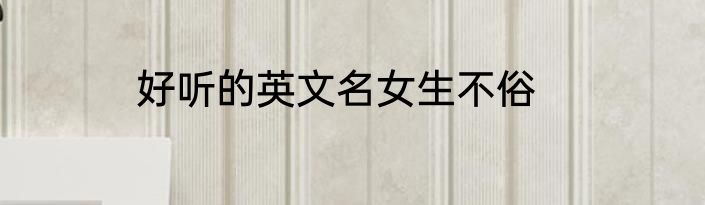 好听的英文名女生不俗