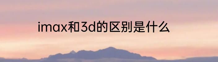 imax和3d的区别是什么