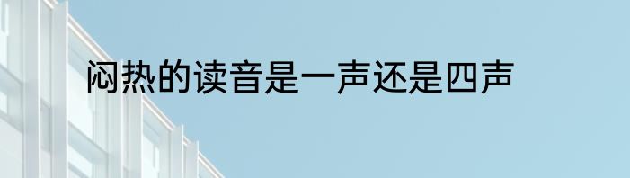 闷热的读音是一声还是四声